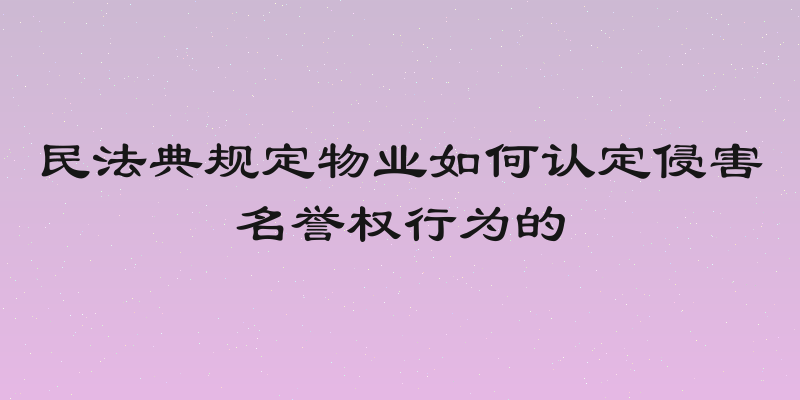 民法典规定物业如何认定侵害名誉权行为的
