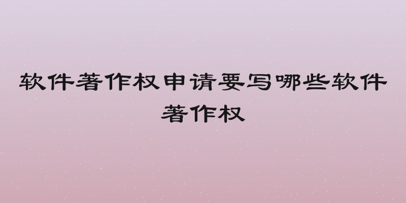软件著作权申请要写哪些软件著作权