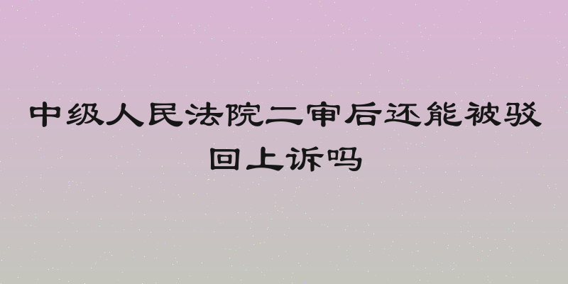 中级人民法院二审后还能被驳回上诉吗
