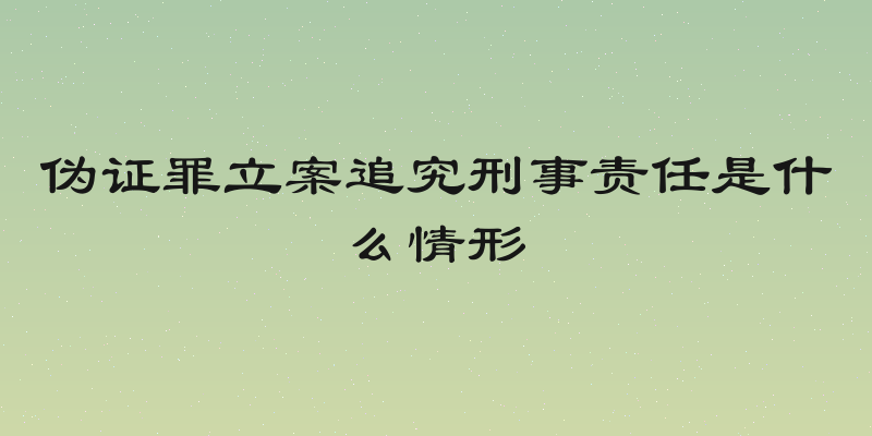 伪证罪立案追究刑事责任是什么情形