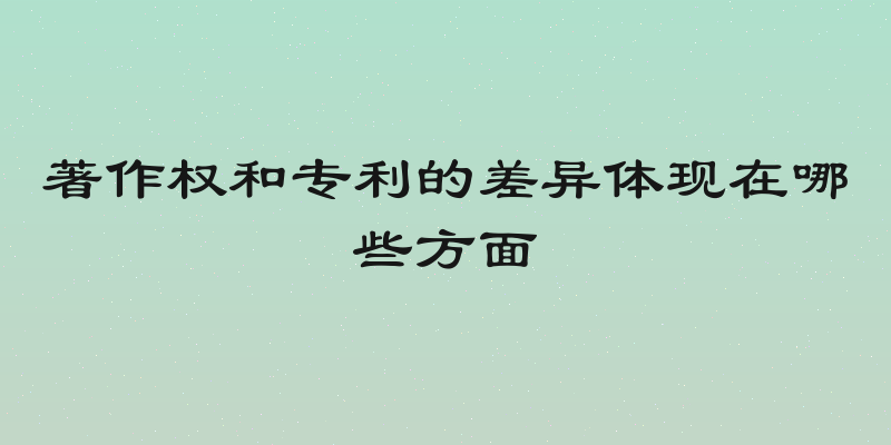 著作权和专利的差异体现在哪些方面