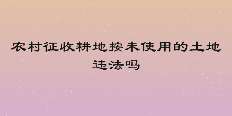 农村征收耕地按未使用的土地违法吗
