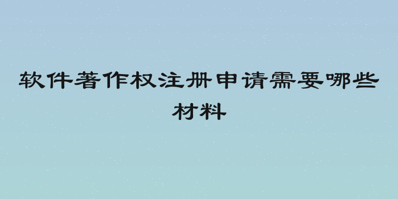 软件著作权注册申请需要哪些材料