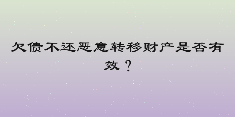 欠债不还恶意转移财产是否有效？