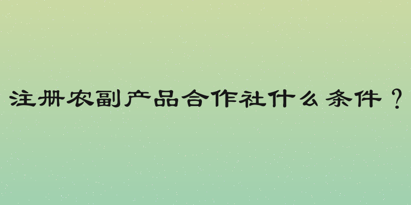 注册农副产品合作社什么条件？