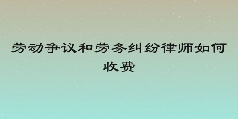 劳动争议和劳务纠纷律师如何收费