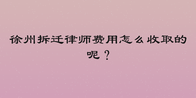 徐州拆迁律师费用怎么收取的呢？
