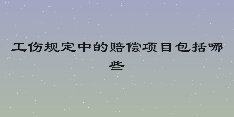 工伤规定中的赔偿项目包括哪些