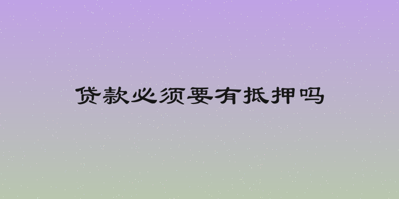 贷款必须要有抵押吗