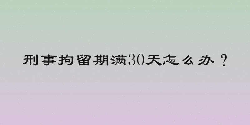 刑事拘留期满30天怎么办？
