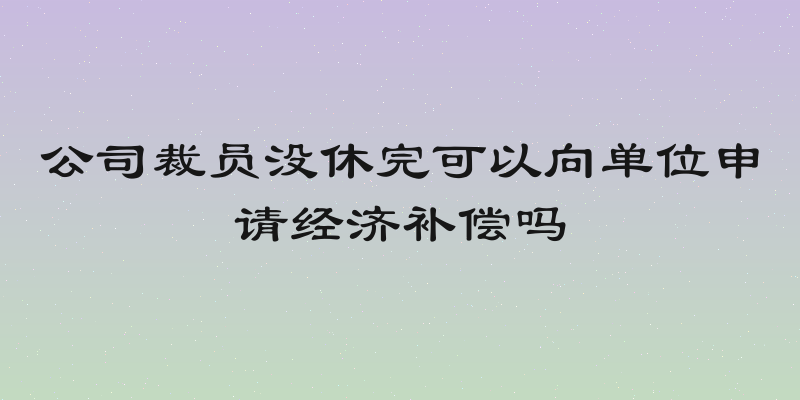 公司裁员没休完可以向单位申请经济补偿吗