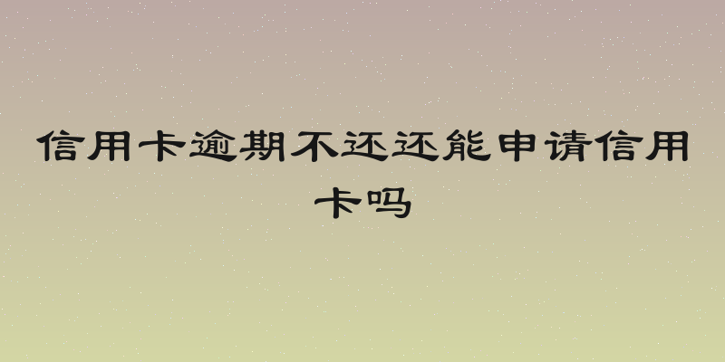 信用卡逾期不还还能申请信用卡吗