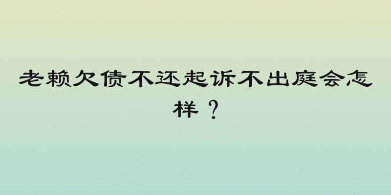 老赖欠债不还起诉不出庭会怎样？