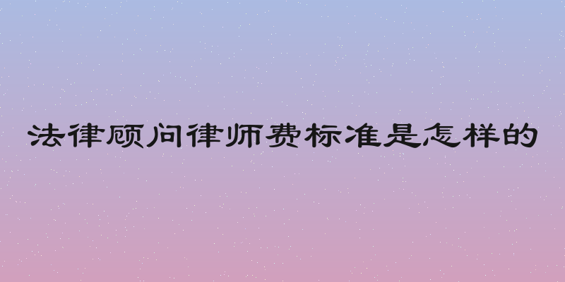 法律顾问律师费标准是怎样的