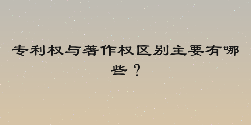 专利权与著作权区别主要有哪些？