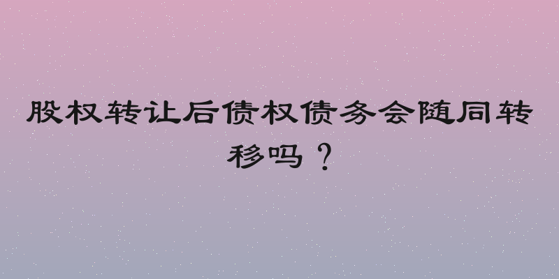 股权转让后债权债务会随同转移吗？