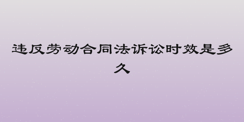 违反劳动合同法诉讼时效是多久