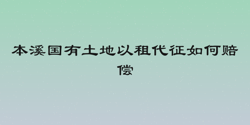 本溪国有土地以租代征如何赔偿