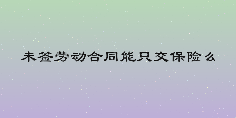 未签劳动合同能只交保险么