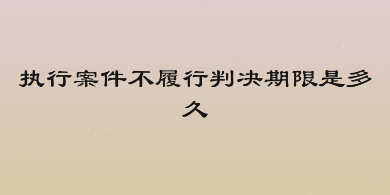 执行案件不履行判决期限是多久