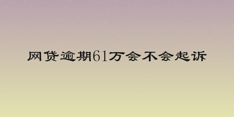 网贷逾期61万会不会起诉