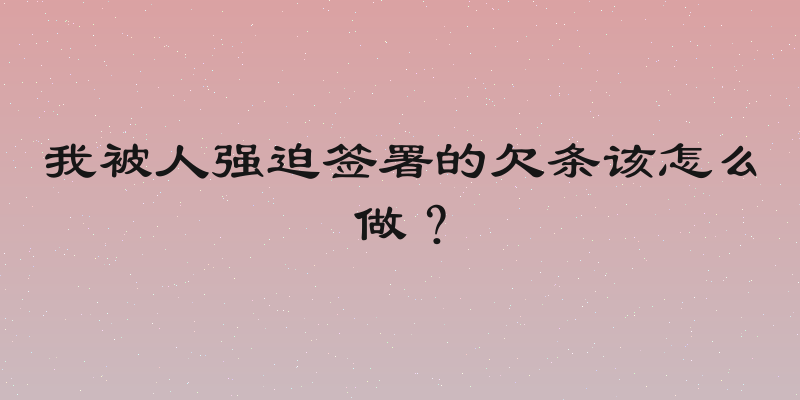 我被人强迫签署的欠条该怎么做？