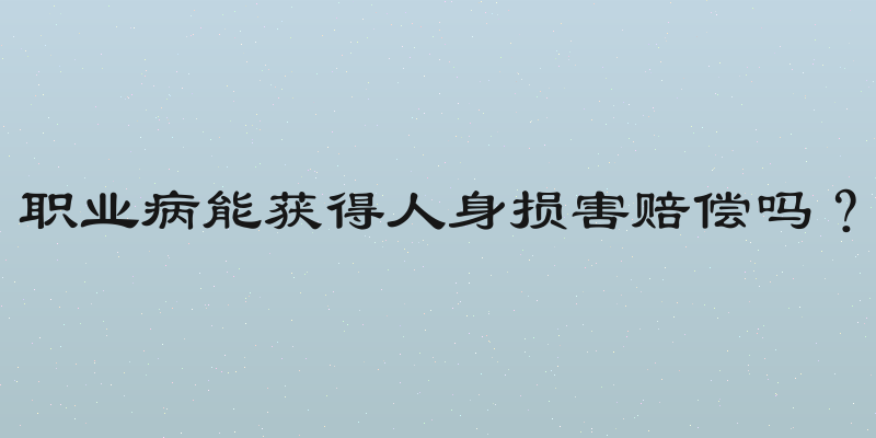 职业病能获得人身损害赔偿吗？