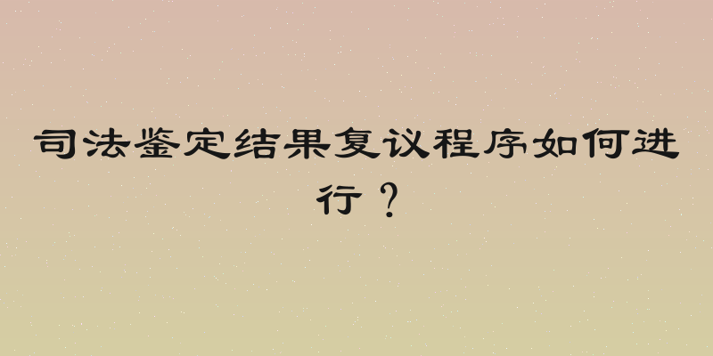 司法鉴定结果复议程序如何进行？