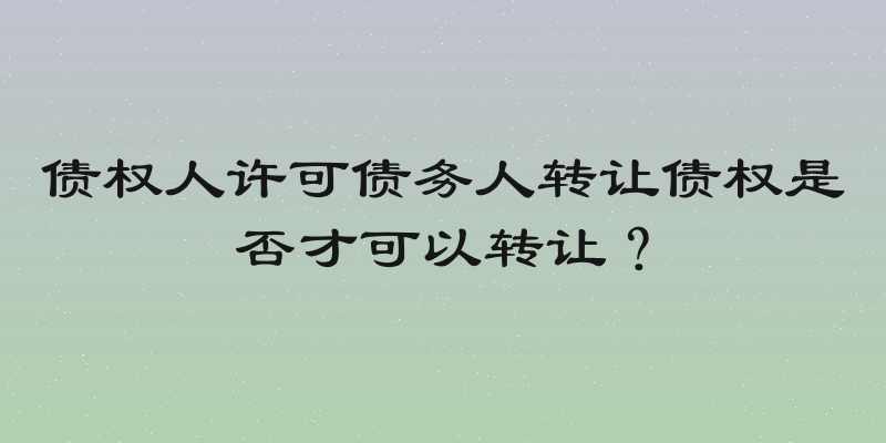 债权人许可债务人转让债权是否才可以转让？