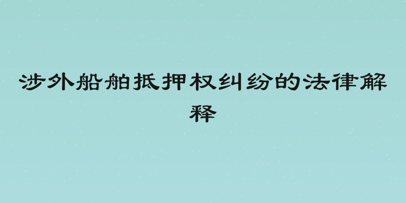 涉外船舶抵押权纠纷的法律解释