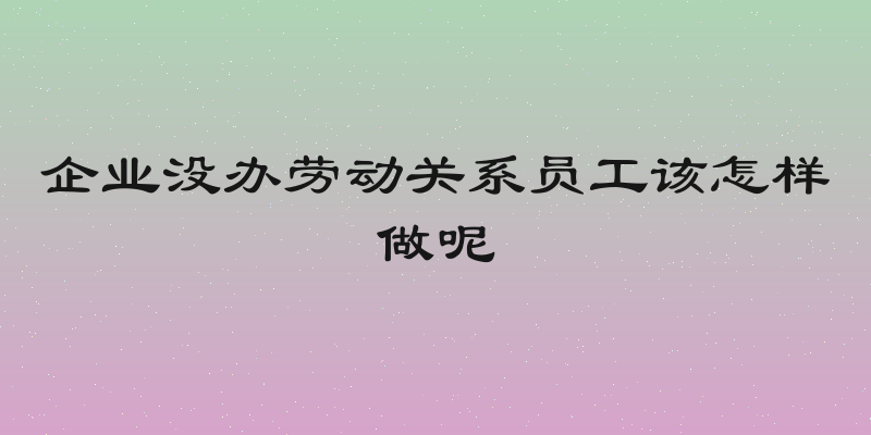 企业没办劳动关系员工该怎样做呢