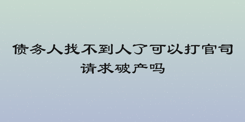 债务人找不到人了可以打官司请求破产吗