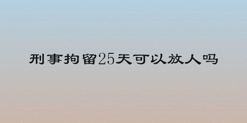 刑事拘留25天可以放人吗