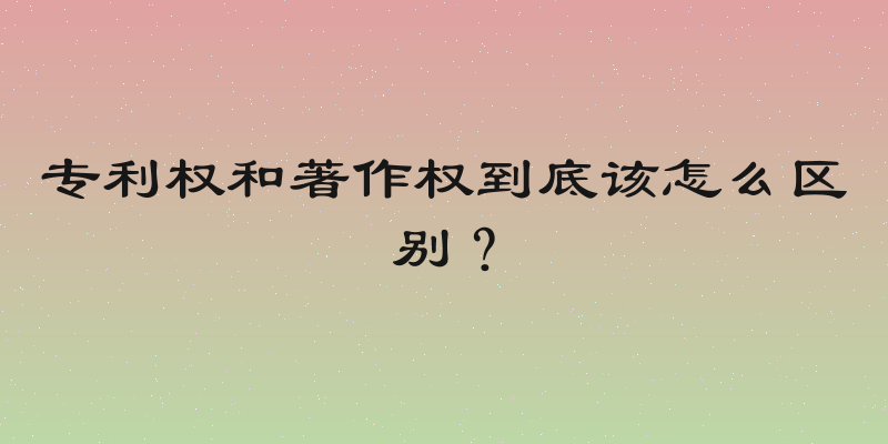 专利权和著作权到底该怎么区别？