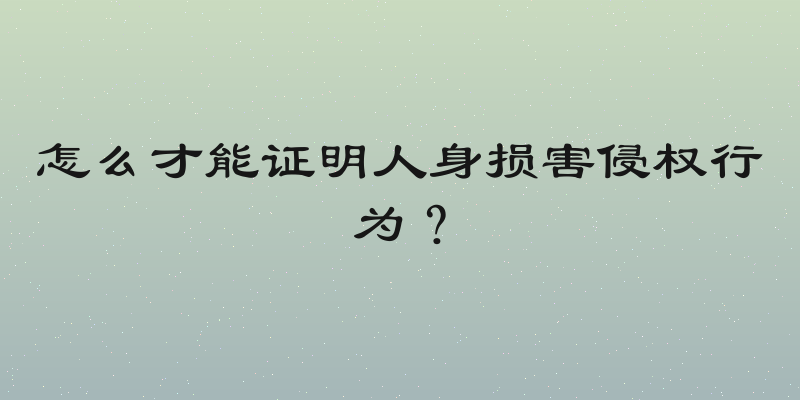怎么才能证明人身损害侵权行为？