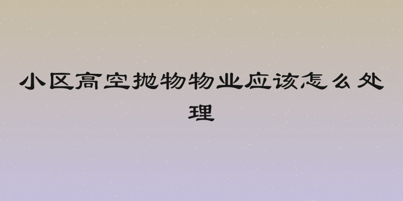 小区高空抛物物业应该怎么处理