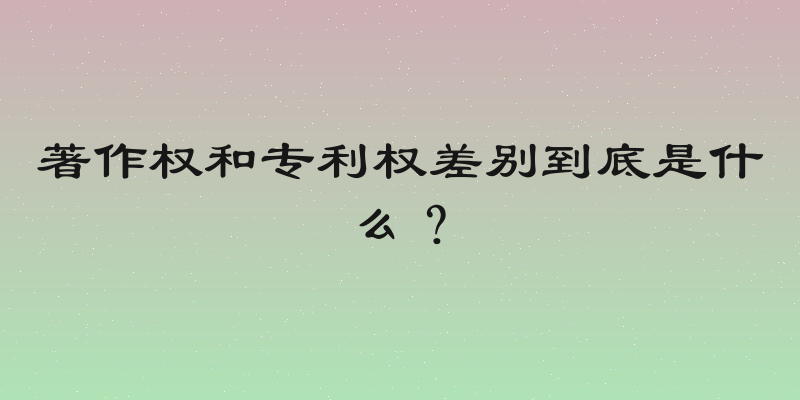 著作权和专利权差别到底是什么？