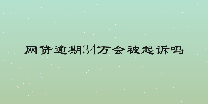 网贷逾期34万会被起诉吗