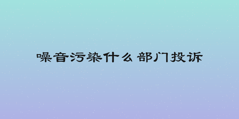 噪音污染什么部门投诉