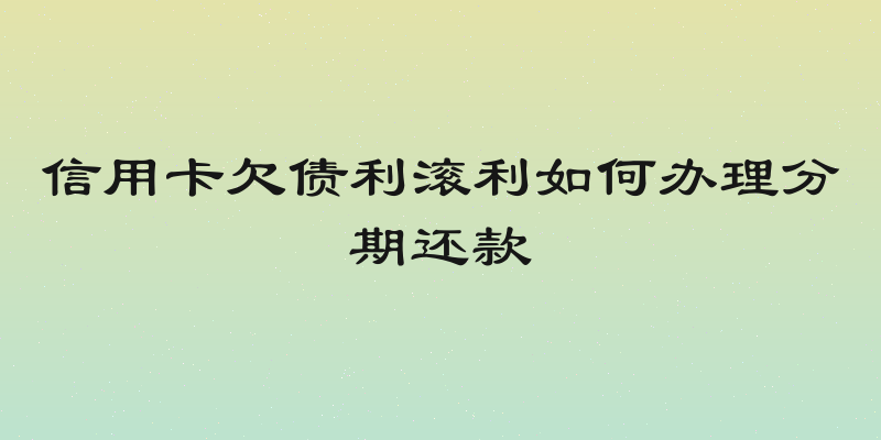 信用卡欠债利滚利如何办理分期还款