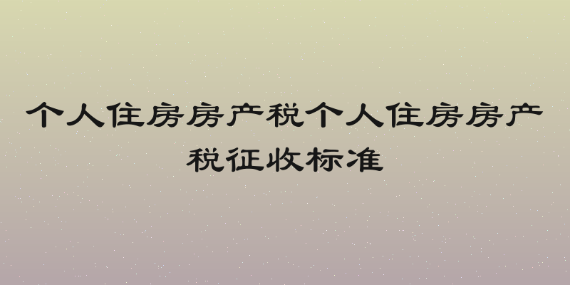 个人住房房产税个人住房房产税征收标准