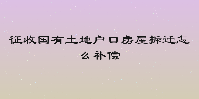 征收国有土地户口房屋拆迁怎么补偿