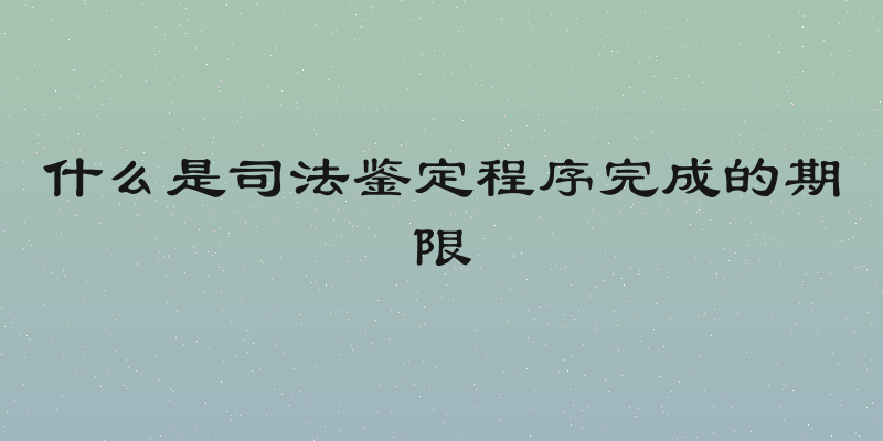 什么是司法鉴定程序完成的期限