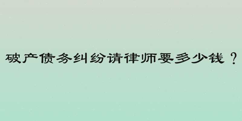 破产债务纠纷请律师要多少钱？