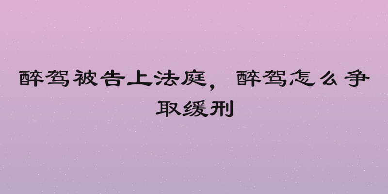 醉驾被告上法庭，醉驾怎么争取缓刑