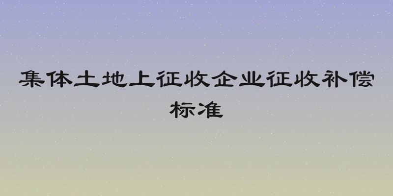 集体土地上征收企业征收补偿标准