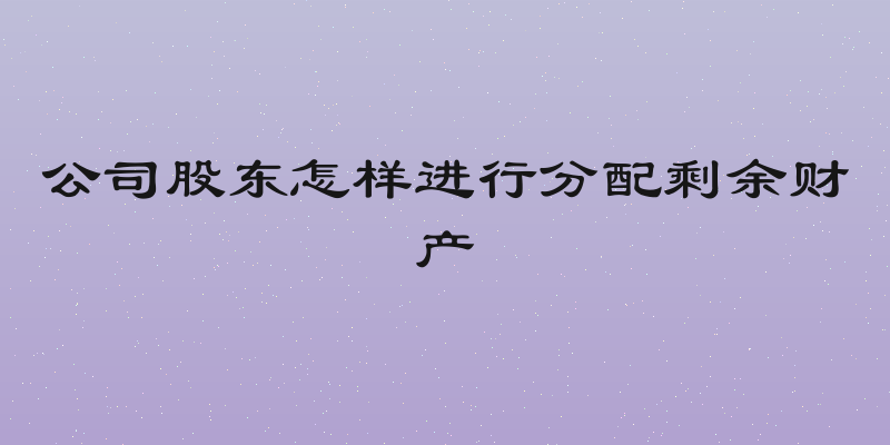 公司股东怎样进行分配剩余财产