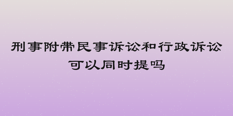 刑事附带民事诉讼和行政诉讼可以同时提吗