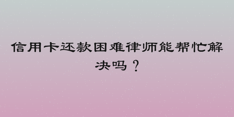 信用卡还款困难律师能帮忙解决吗？