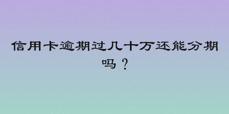 信用卡逾期过几十万还能分期吗？